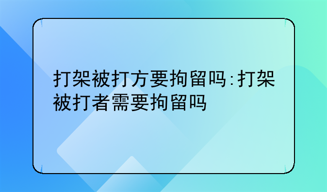 打架被打方要拘留吗:打架被打者需要拘留吗
