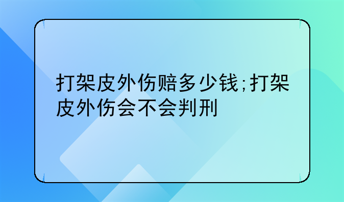 打架皮外伤赔多少钱;打架皮外伤会不会判刑