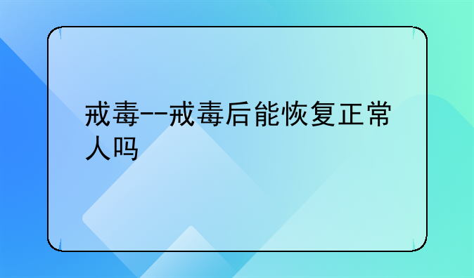 戒毒--戒毒后能恢复正常人吗
