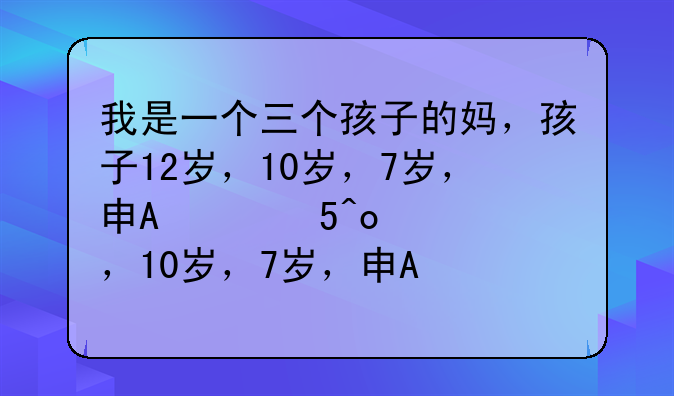 我是一个三个孩子的妈，孩子12岁，10岁，7岁，男方没有稳定收入，离婚