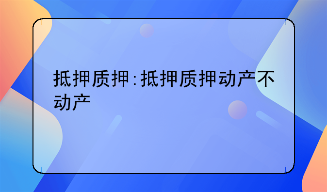 抵押质押:抵押质押动产不动产