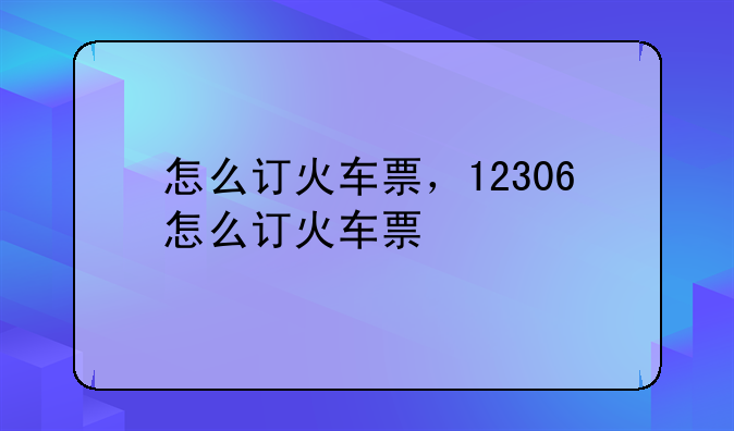怎么订火车票，12306怎么订火车票