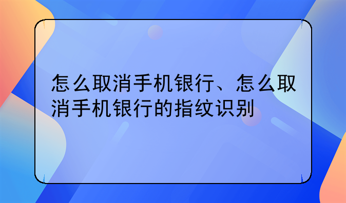怎么取消手机银行、怎么取消手机银行的指纹识别