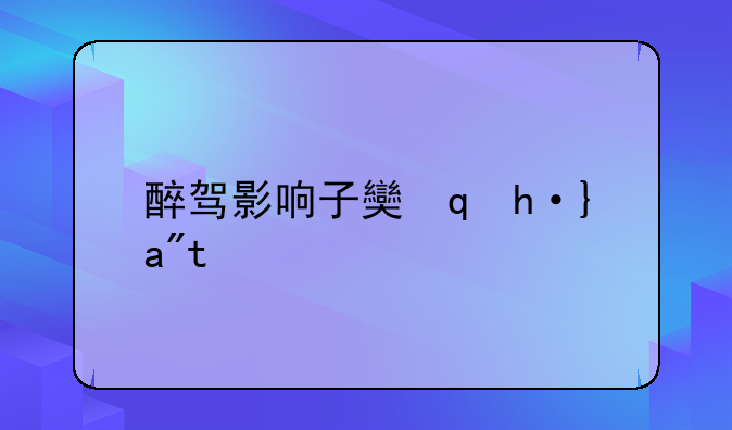 醉驾影响子女政审吗—醉驾影响子女政审吗离婚