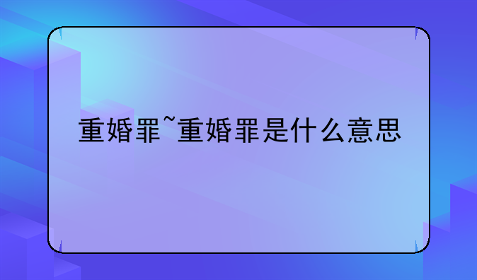 重婚罪~重婚罪是什么意思