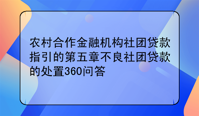 农村合作金融机构社团贷款指引的第五章不良社团贷款的处置360问答