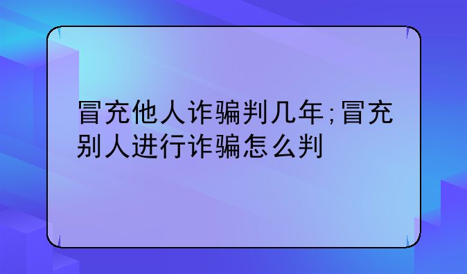 冒充他人诈骗判几年;冒充别人进行诈骗怎么判