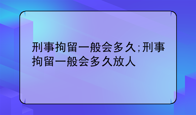 刑事拘留一般会多久;刑事拘留一般会多久放人