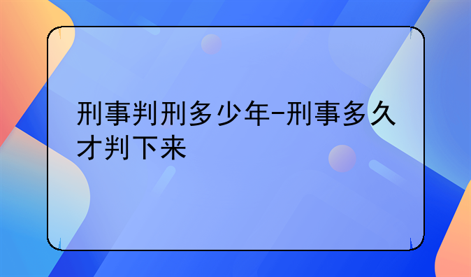 刑事判刑多少年-刑事多久才判下来