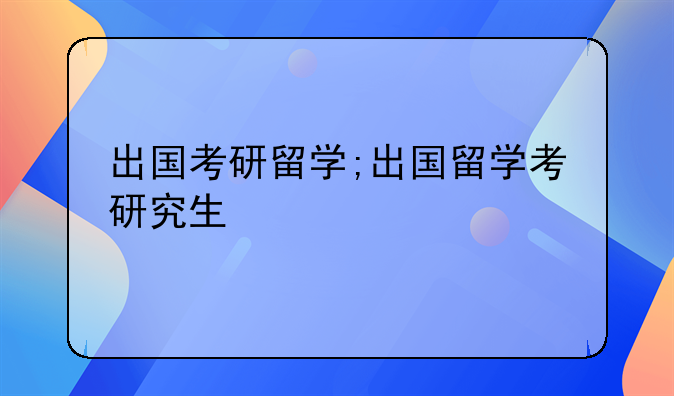 出国考研留学;出国留学考研究生