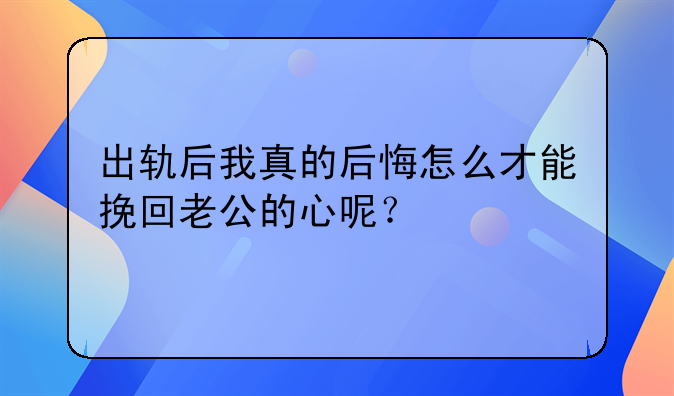 出轨后我真的后悔怎么才能挽回老公的心呢？