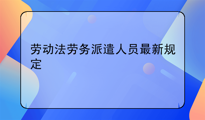 劳动法劳务派遣人员最新规定