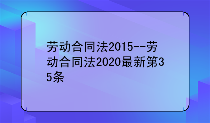 劳动合同法2015--劳动合同法2020最新第35条