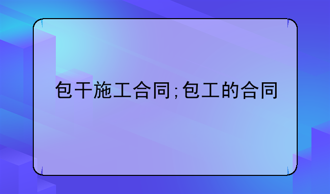 包干施工合同;包工的合同