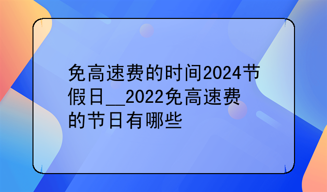 免高速费的时间2024节假日__2022免高速费的节日有哪些