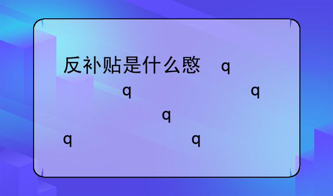 反补贴是什么意思—什么叫反补贴